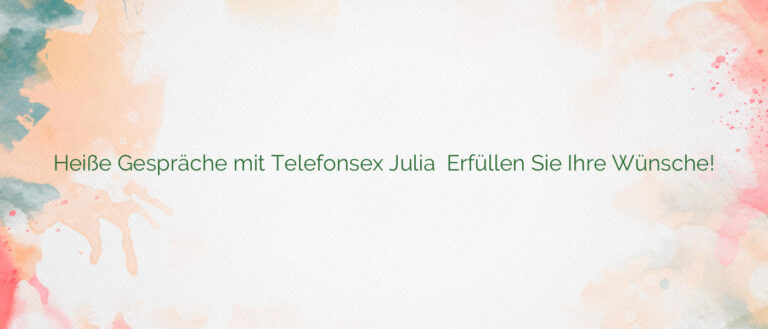 Heiße Gespräche mit Telefonsex Julia ❤️ Erfüllen Sie Ihre Wünsche!
