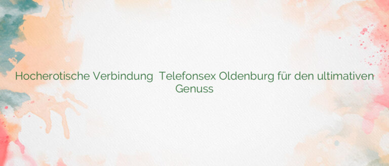 Hocherotische Verbindung ⭐️ Telefonsex Oldenburg für den ultimativen Genuss
