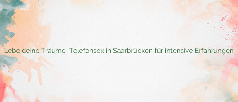 Lebe deine Träume ✴️ Telefonsex in Saarbrücken für intensive Erfahrungen