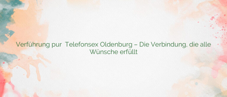 Verführung pur ✴️ Telefonsex Oldenburg – Die Verbindung, die alle Wünsche erfüllt
